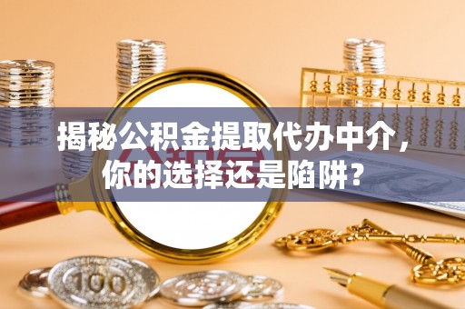 永济揭秘公积金提取代办中介，你的选择还是陷阱？