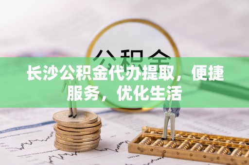 永济长沙公积金代办提取，便捷服务，优化生活