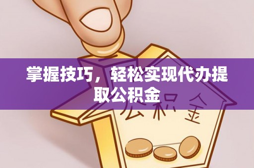 永济掌握技巧，轻松实现代办提取公积金