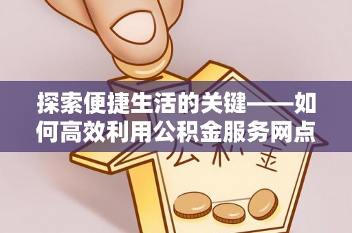 永济探索便捷生活的关键——如何高效利用公积金服务网点查询功能