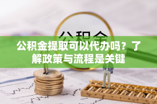 永济公积金提取可以代办吗？了解政策与流程是关键