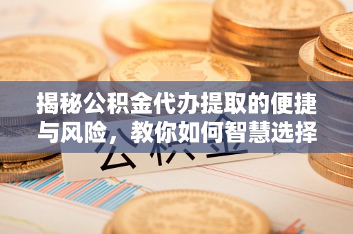 永济揭秘公积金代办提取的便捷与风险，教你如何智慧选择