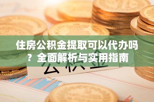 永济住房公积金提取可以代办吗？全面解析与实用指南