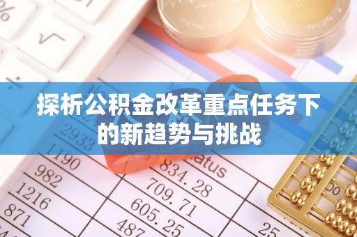 永济探析公积金改革重点任务下的新趋势与挑战