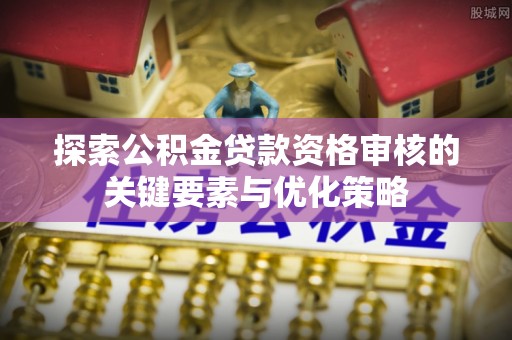 永济探索公积金贷款资格审核的关键要素与优化策略