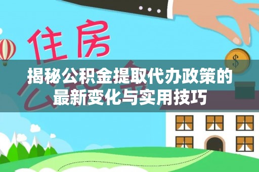 永济揭秘公积金提取代办政策的最新变化与实用技巧