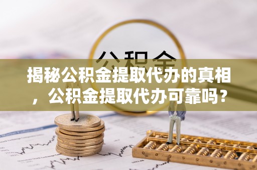 永济揭秘公积金提取代办的真相，公积金提取代办可靠吗？