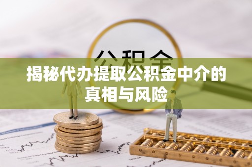 永济揭秘代办提取公积金中介的真相与风险