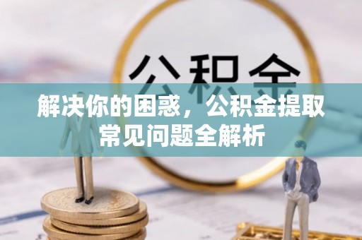 永济解决你的困惑，公积金提取常见问题全解析