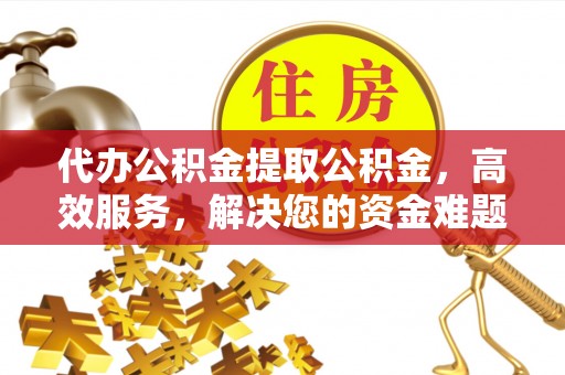 永济代办公积金提取公积金，高效服务，解决您的资金难题