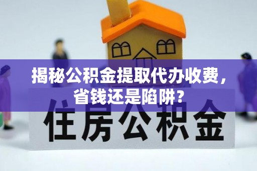 永济揭秘公积金提取代办收费，省钱还是陷阱？