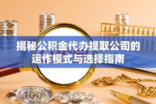 永济揭秘公积金代办提取公司的运作模式与选择指南