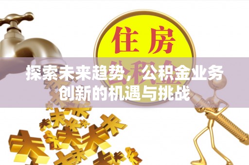 永济探索未来趋势，公积金业务创新的机遇与挑战