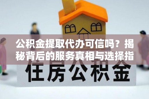 永济公积金提取代办可信吗？揭秘背后的服务真相与选择指南