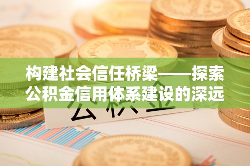 永济构建社会信任桥梁——探索公积金信用体系建设的深远意义
