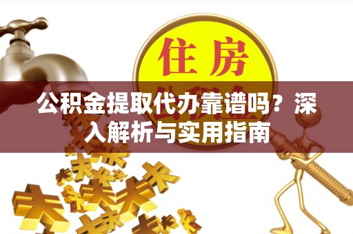 永济公积金提取代办靠谱吗？深入解析与实用指南