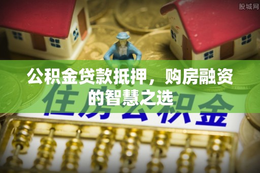 永济公积金贷款抵押，购房融资的智慧之选