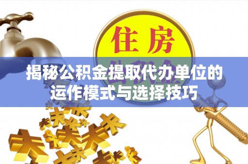 永济揭秘公积金提取代办单位的运作模式与选择技巧