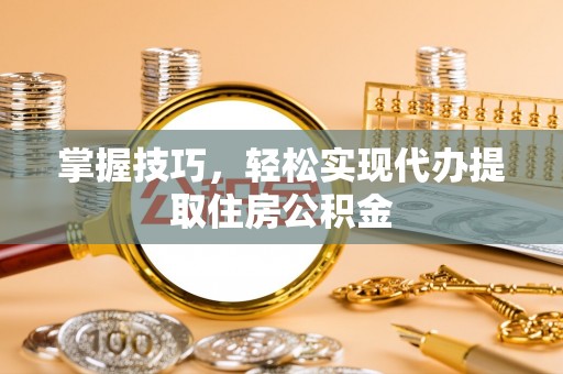 永济掌握技巧，轻松实现代办提取住房公积金