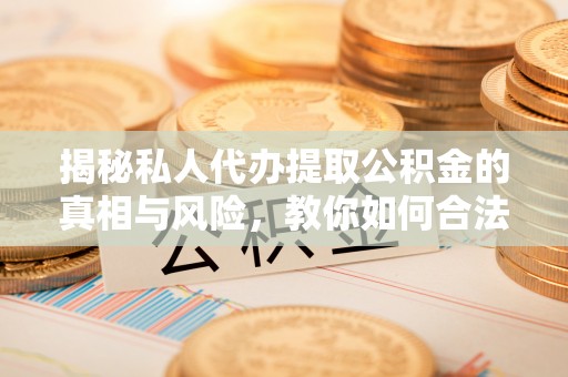 永济揭秘私人代办提取公积金的真相与风险，教你如何合法合规操作