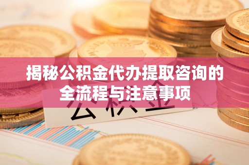 永济揭秘公积金代办提取咨询的全流程与注意事项