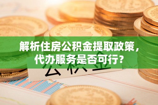 永济解析住房公积金提取政策，代办服务是否可行？