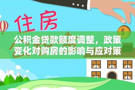 永济公积金贷款额度调整，政策变化对购房的影响与应对策略
