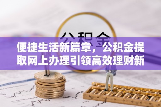 永济便捷生活新篇章，公积金提取网上办理引领高效理财新趋势