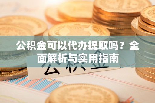 永济公积金可以代办提取吗？全面解析与实用指南