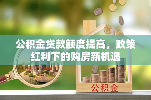 永济公积金贷款额度提高，政策红利下的购房新机遇