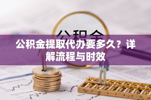 永济公积金提取代办要多久？详解流程与时效