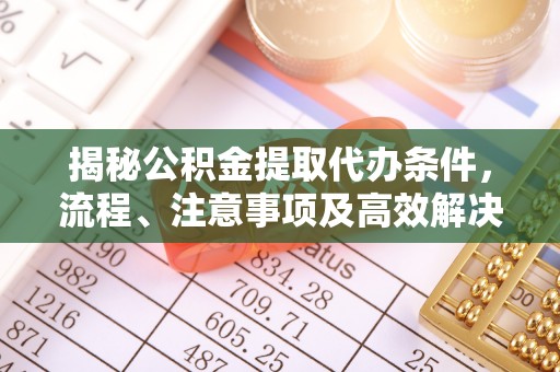 永济揭秘公积金提取代办条件，流程、注意事项及高效解决方案