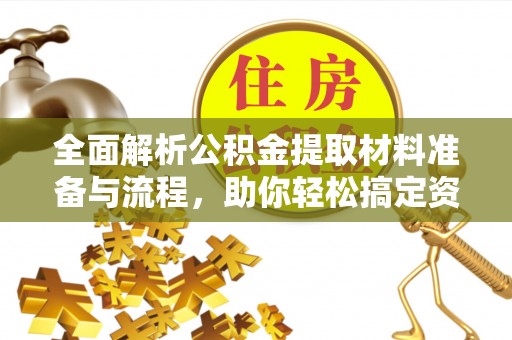 永济全面解析公积金提取材料准备与流程，助你轻松搞定资金提取