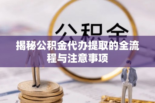 永济揭秘公积金代办提取的全流程与注意事项