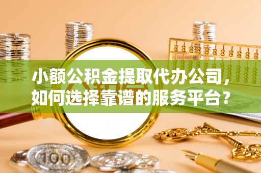 永济小额公积金提取代办公司，如何选择靠谱的服务平台？