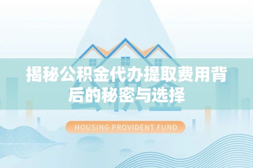 永济揭秘公积金代办提取费用背后的秘密与选择