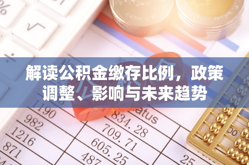 永济解读公积金缴存比例，政策调整、影响与未来趋势
