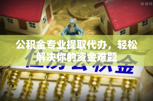 永济公积金专业提取代办，轻松解决你的资金难题