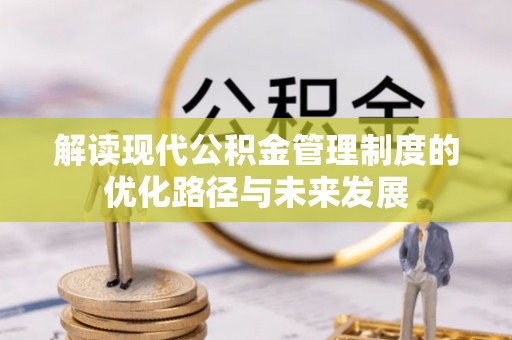 永济解读现代公积金管理制度的优化路径与未来发展