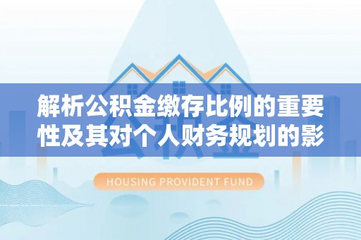 永济解析公积金缴存比例的重要性及其对个人财务规划的影响