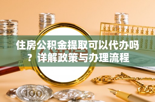 永济住房公积金提取可以代办吗？详解政策与办理流程