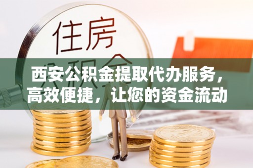 永济西安公积金提取代办服务，高效便捷，让您的资金流动更灵活