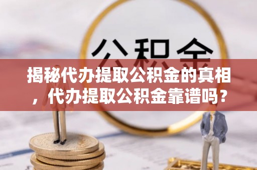 永济揭秘代办提取公积金的真相，代办提取公积金靠谱吗？