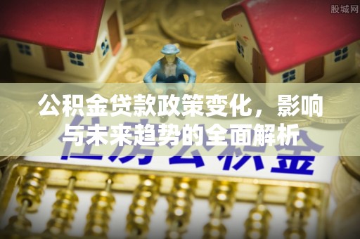 永济公积金贷款政策变化，影响与未来趋势的全面解析