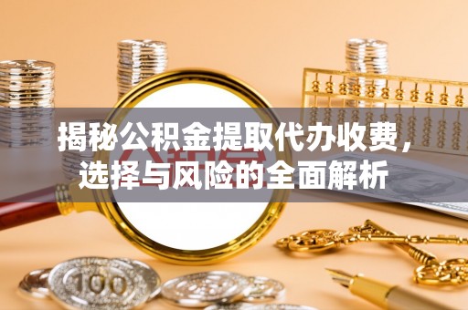 永济揭秘公积金提取代办收费，选择与风险的全面解析