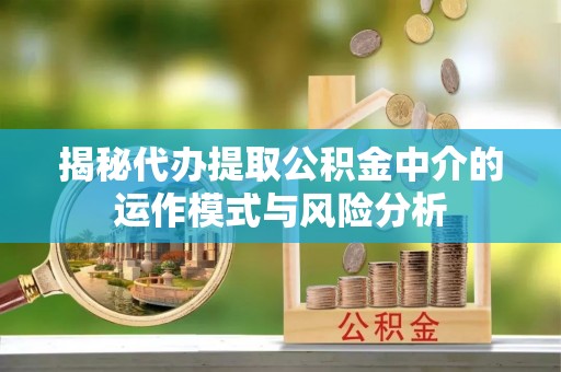 永济揭秘代办提取公积金中介的运作模式与风险分析
