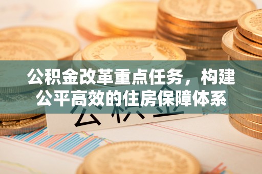 永济公积金改革重点任务，构建公平高效的住房保障体系