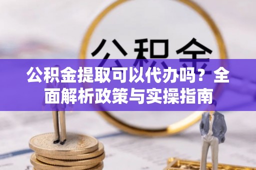 永济公积金提取可以代办吗？全面解析政策与实操指南