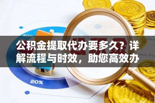 永济公积金提取代办要多久？详解流程与时效，助您高效办理