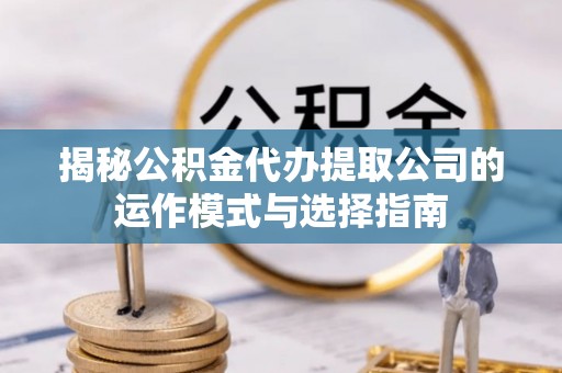 永济揭秘公积金代办提取公司的运作模式与选择指南